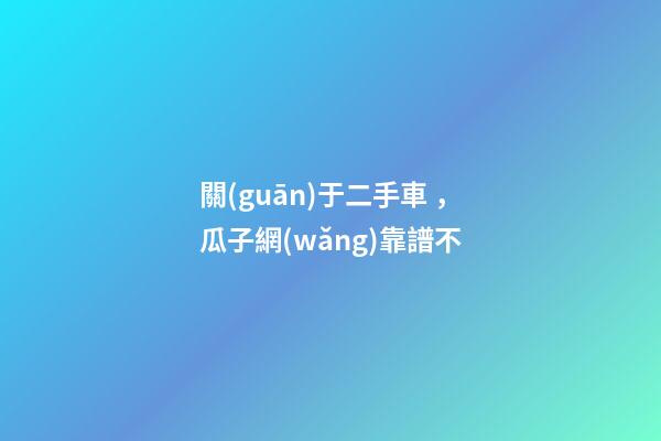 關(guān)于二手車，瓜子網(wǎng)靠譜不